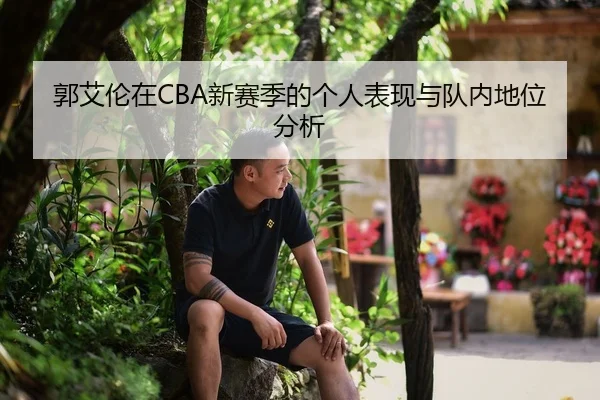 郭艾伦在CBA新赛季的个人表现与队内地位分析