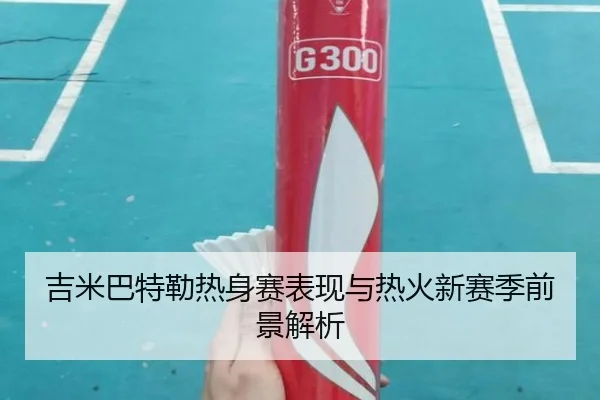 吉米巴特勒热身赛表现与热火新赛季前景解析